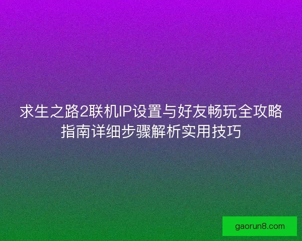求生之路2联机IP设置与好友畅玩全攻略指南详细步骤解析实用技巧