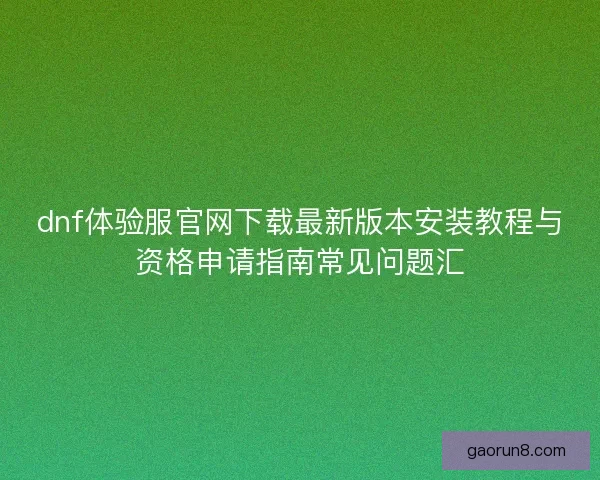 dnf体验服官网下载最新版本安装教程与资格申请指南常见问题汇