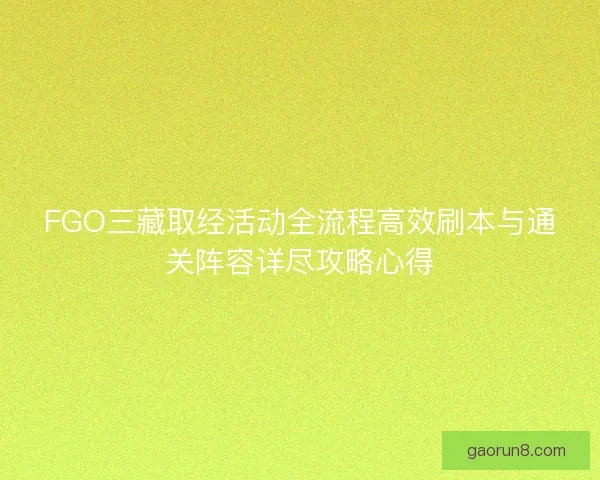 FGO三藏取经活动全流程高效刷本与通关阵容详尽攻略心得