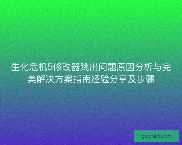 生化危机5修改器跳出问题原因分析与完美解决方案指南经验分享及步骤