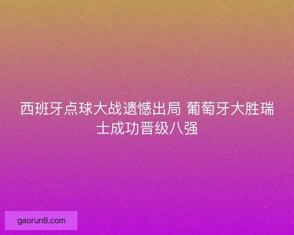 西班牙点球大战遗憾出局 葡萄牙大胜瑞士成功晋级八强