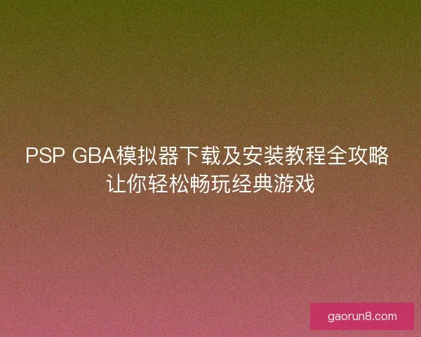 PSP GBA模拟器下载及安装教程全攻略 让你轻松畅玩经典游戏