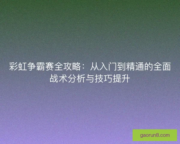 彩虹争霸赛全攻略：从入门到精通的全面战术分析与技巧提升